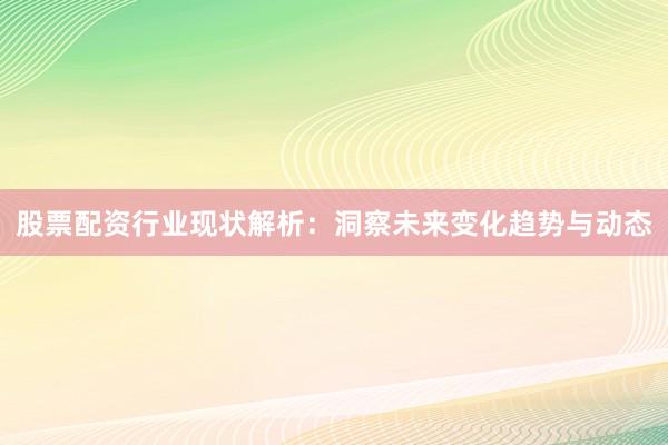 股票配资行业现状解析：洞察未来变化趋势与动态