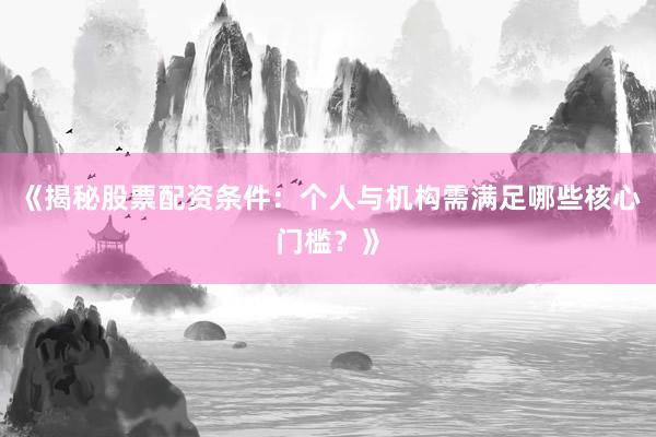 《揭秘股票配资条件：个人与机构需满足哪些核心门槛？》