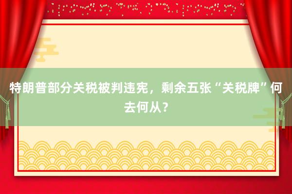 特朗普部分关税被判违宪，剩余五张“关税牌”何去何从？