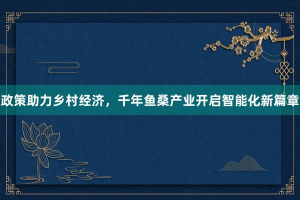政策助力乡村经济，千年鱼桑产业开启智能化新篇章