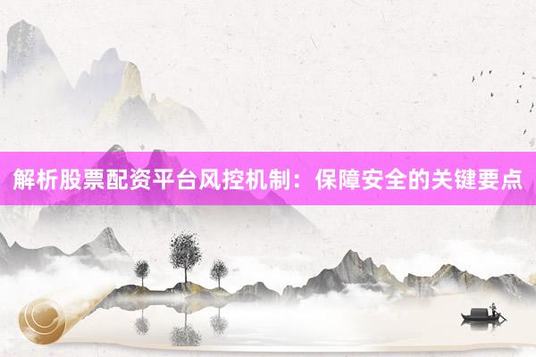 解析股票配资平台风控机制：保障安全的关键要点
