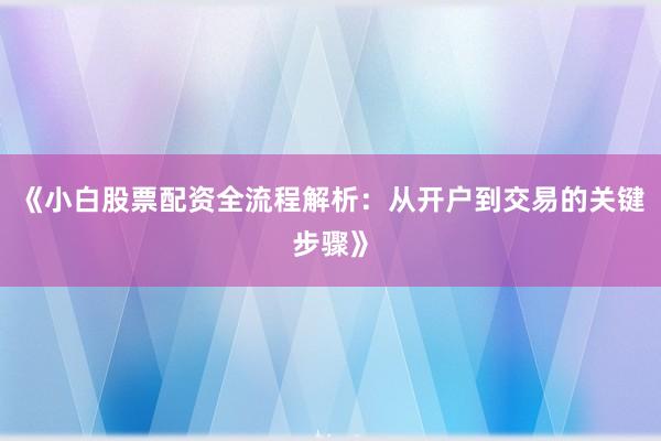 《小白股票配资全流程解析：从开户到交易的关键步骤》