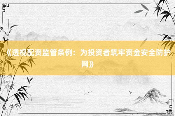 《透视配资监管条例：为投资者筑牢资金安全防护网》