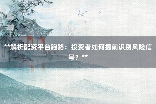 **解析配资平台跑路：投资者如何提前识别风险信号？**