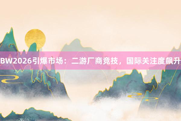 BW2026引爆市场：二游厂商竞技，国际关注度飙升