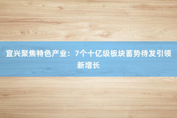 宜兴聚焦特色产业：7个十亿级板块蓄势待发引领新增长