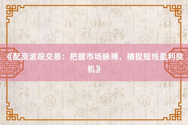 《配资波段交易：把握市场脉搏，捕捉短线盈利良机》