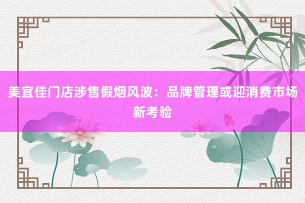 美宜佳门店涉售假烟风波：品牌管理或迎消费市场新考验