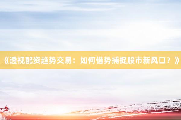 《透视配资趋势交易：如何借势捕捉股市新风口？》
