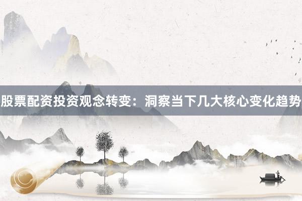 股票配资投资观念转变：洞察当下几大核心变化趋势