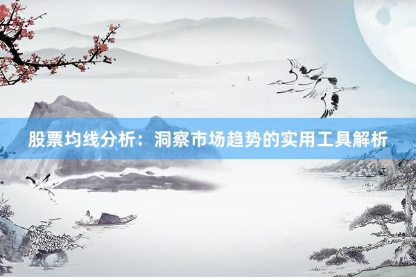股票均线分析：洞察市场趋势的实用工具解析