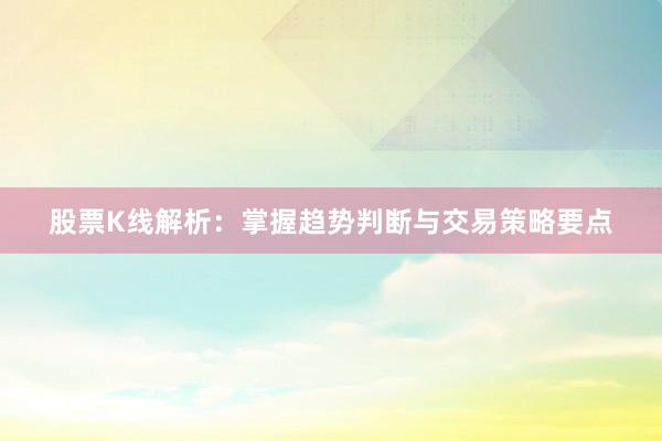 股票K线解析：掌握趋势判断与交易策略要点