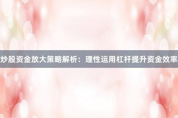 炒股资金放大策略解析：理性运用杠杆提升资金效率