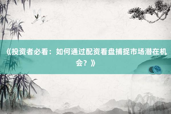 《投资者必看：如何通过配资看盘捕捉市场潜在机会？》