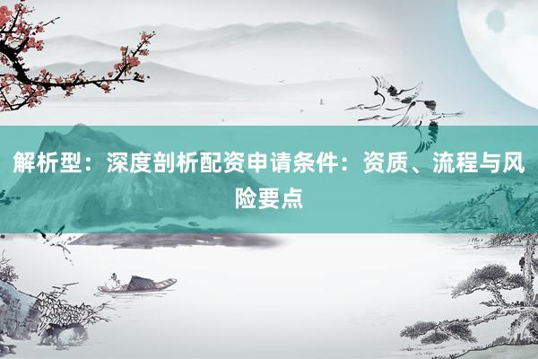解析型：深度剖析配资申请条件：资质、流程与风险要点