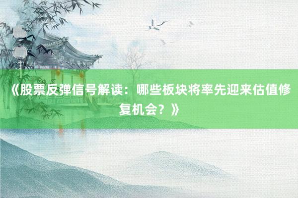 《股票反弹信号解读：哪些板块将率先迎来估值修复机会？》