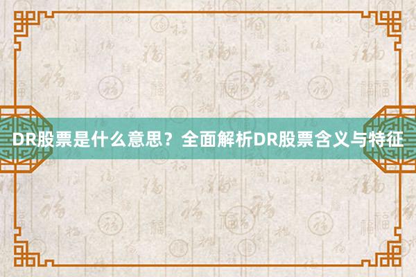 DR股票是什么意思？全面解析DR股票含义与特征