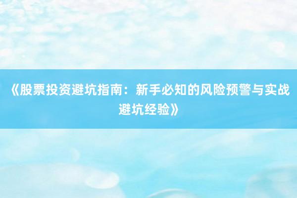 《股票投资避坑指南：新手必知的风险预警与实战避坑经验》