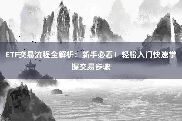 ETF交易流程全解析：新手必看！轻松入门快速掌握交易步骤