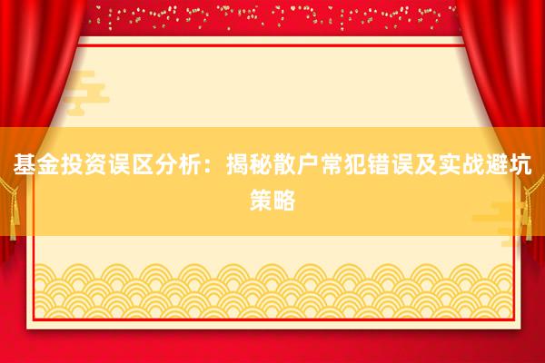 基金投资误区分析：揭秘散户常犯错误及实战避坑策略