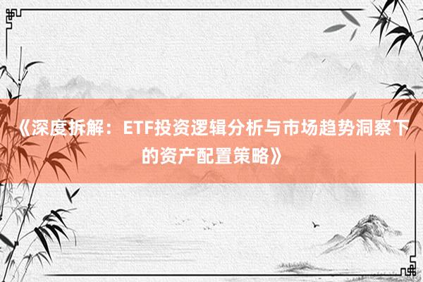 《深度拆解：ETF投资逻辑分析与市场趋势洞察下的资产配置策略》