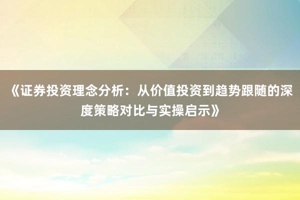 《证券投资理念分析：从价值投资到趋势跟随的深度策略对比与实操启示》