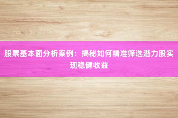 股票基本面分析案例：揭秘如何精准筛选潜力股实现稳健收益