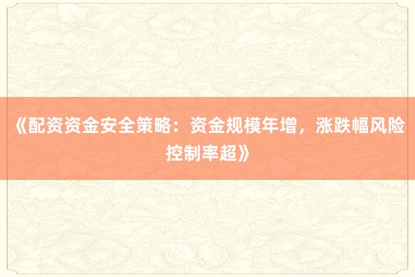《配资资金安全策略：资金规模年增，涨跌幅风险控制率超》