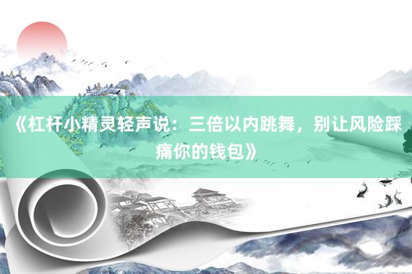 《杠杆小精灵轻声说：三倍以内跳舞，别让风险踩痛你的钱包》