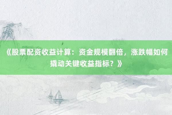《股票配资收益计算：资金规模翻倍，涨跌幅如何撬动关键收益指标？》