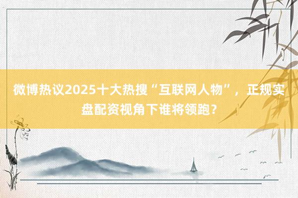 微博热议2025十大热搜“互联网人物”，正规实盘配资视角下谁将领跑？
