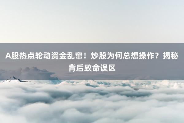 A股热点轮动资金乱窜！炒股为何总想操作？揭秘背后致命误区