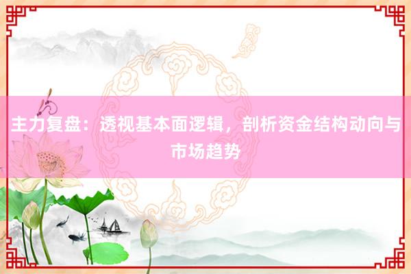 主力复盘：透视基本面逻辑，剖析资金结构动向与市场趋势