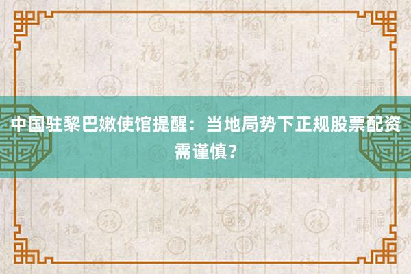 中国驻黎巴嫩使馆提醒：当地局势下正规股票配资需谨慎？