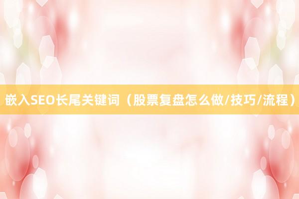嵌入SEO长尾关键词（股票复盘怎么做/技巧/流程）