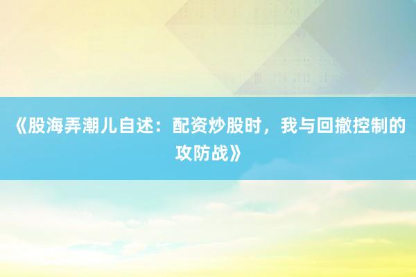 《股海弄潮儿自述：配资炒股时，我与回撤控制的攻防战》