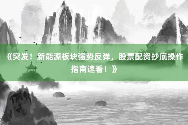 《突发！新能源板块强势反弹，股票配资抄底操作指南速看！》