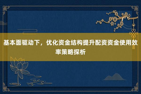 基本面驱动下，优化资金结构提升配资资金使用效率策略探析