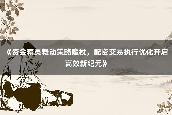 《资金精灵舞动策略魔杖，配资交易执行优化开启高效新纪元》