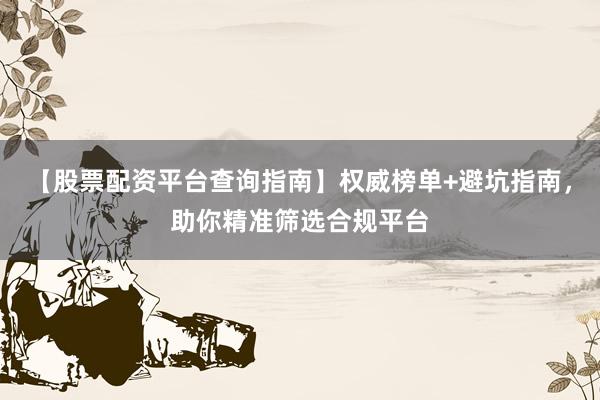 【股票配资平台查询指南】权威榜单+避坑指南，助你精准筛选合规平台