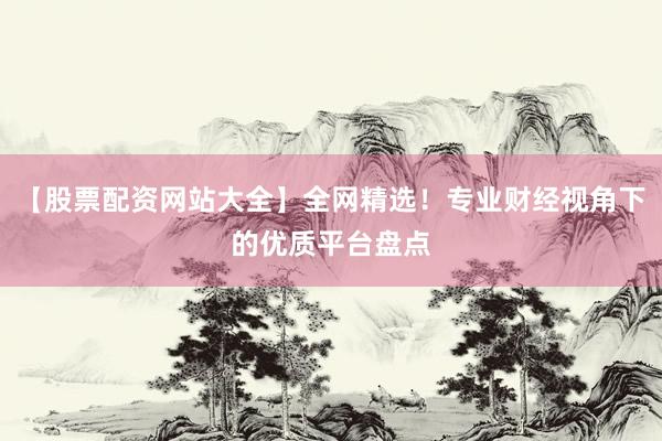 【股票配资网站大全】全网精选！专业财经视角下的优质平台盘点