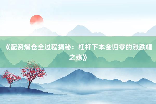 《配资爆仓全过程揭秘：杠杆下本金归零的涨跌幅之殇》