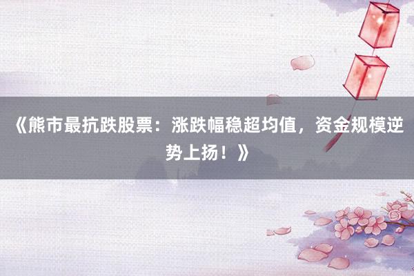 《熊市最抗跌股票：涨跌幅稳超均值，资金规模逆势上扬！》