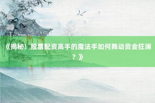 《揭秘！股票配资高手的魔法手如何舞动资金狂澜？》