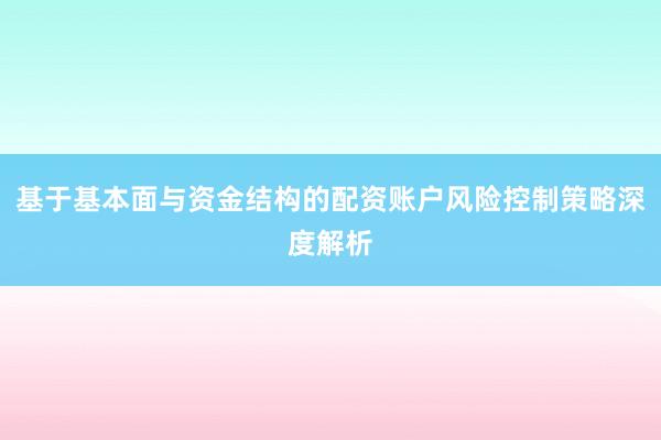 基于基本面与资金结构的配资账户风险控制策略深度解析