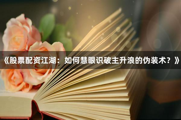 《股票配资江湖：如何慧眼识破主升浪的伪装术？》
