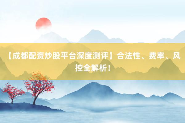 【成都配资炒股平台深度测评】合法性、费率、风控全解析！
