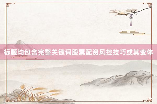 标题均包含完整关键词股票配资风控技巧或其变体