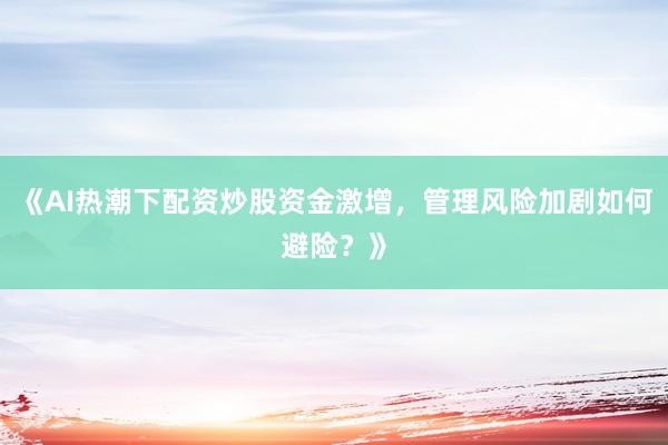 《AI热潮下配资炒股资金激增，管理风险加剧如何避险？》