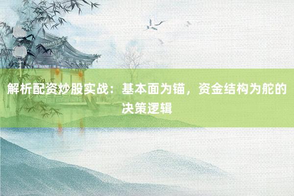 解析配资炒股实战：基本面为锚，资金结构为舵的决策逻辑